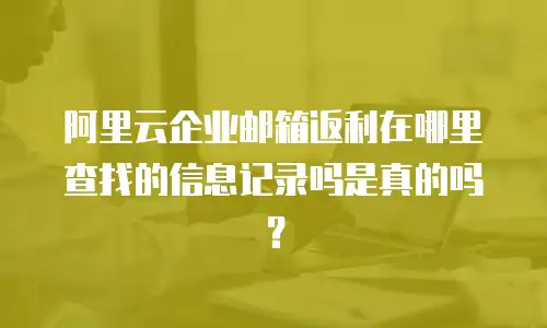 阿里云企业邮箱返利在哪里查找的信息记录吗是真的吗？