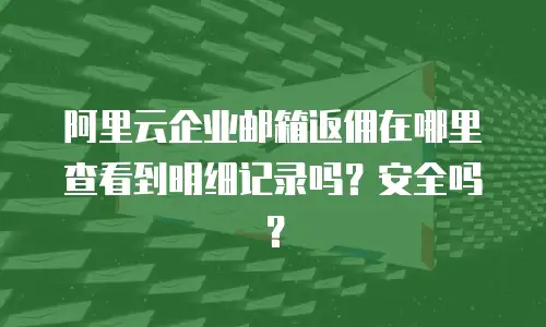阿里云企业邮箱返佣在哪里查看到明细记录吗？安全吗？