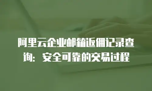 阿里云企业邮箱返佣记录查询：安全可靠的交易过程
