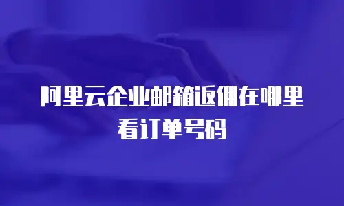 阿里云企业邮箱返佣在哪里看订单号码