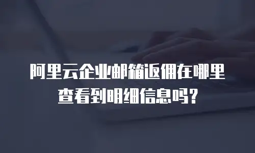 阿里云企业邮箱返佣在哪里查看到明细信息吗？