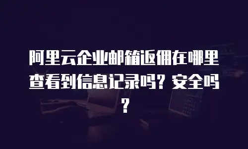 阿里云企业邮箱返佣在哪里查看到信息记录吗?安全吗?