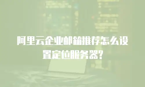 阿里云企业邮箱推荐怎么设置定位服务器?