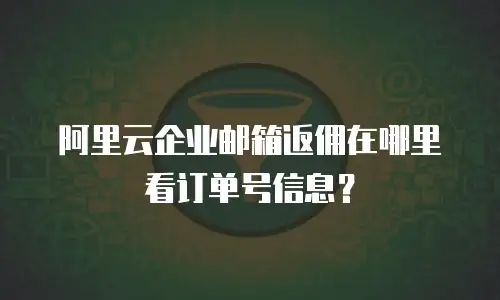 阿里云企业邮箱返佣在哪里看订单号信息？