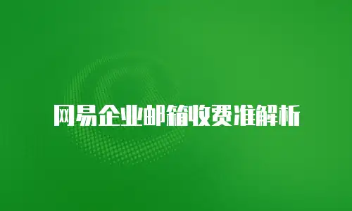  网易企业邮箱收费准解析