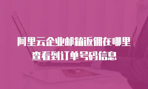 阿里云企业邮箱返佣在哪里查看到订单号码信息