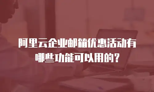 阿里云企业邮箱优惠活动有哪些功能可以用的?