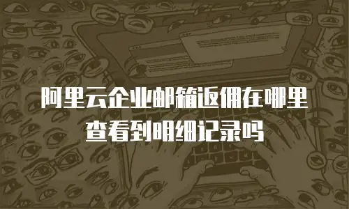阿里云企业邮箱返佣在哪里查看到明细记录吗