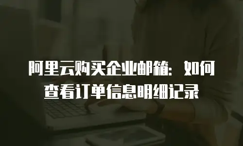 阿里云购买企业邮箱：如何查看订单信息明细记录