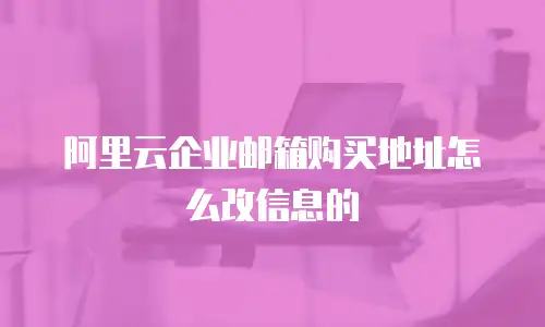 阿里云企业邮箱购买地址怎么改信息的