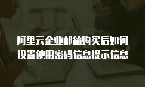 阿里云企业邮箱购买后如何设置使用密码信息提示信息