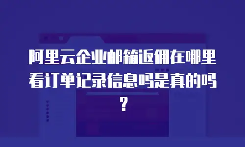 阿里云企业邮箱返佣在哪里看订单记录信息吗是真的吗？