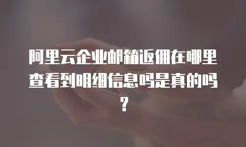 阿里云企业邮箱返佣在哪里查看到明细信息吗是真的吗？
