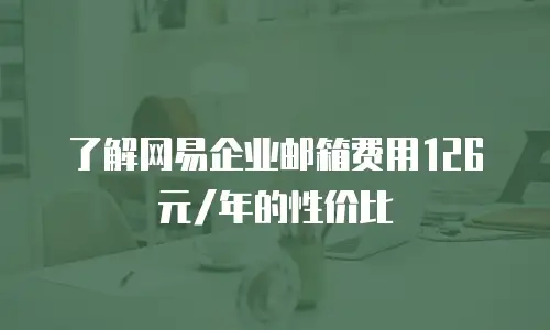 了解网易企业邮箱费用126元/年的性价比