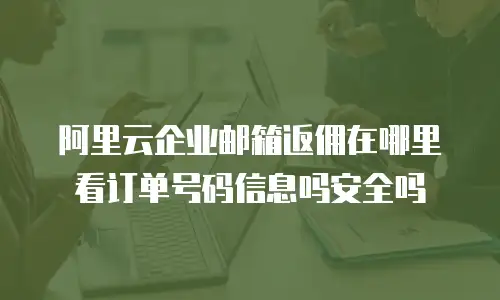 阿里云企业邮箱返佣在哪里看订单号码信息吗安全吗