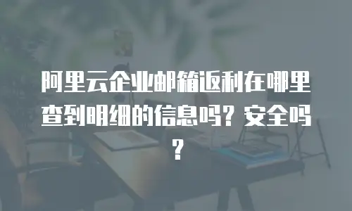 阿里云企业邮箱返利在哪里查到明细的信息吗？安全吗？