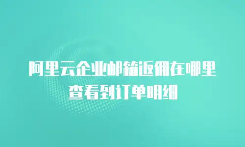 阿里云企业邮箱返佣在哪里查看到订单明细
