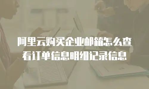 阿里云购买企业邮箱怎么查看订单信息明细记录信息