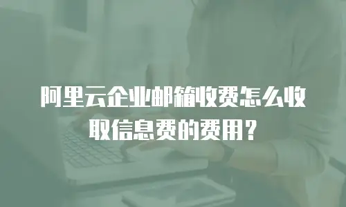 阿里云企业邮箱收费怎么收取信息费的费用？