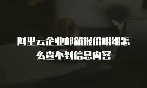 阿里云企业邮箱报价明细怎么查不到信息内容