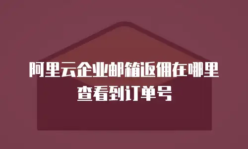 阿里云企业邮箱返佣在哪里查看到订单号