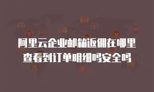 阿里云企业邮箱返佣在哪里查看到订单明细吗安全吗