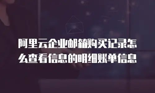 阿里云企业邮箱购买记录怎么查看信息的明细账单信息