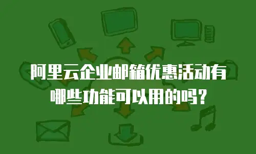 阿里云企业邮箱优惠活动有哪些功能可以用的吗?