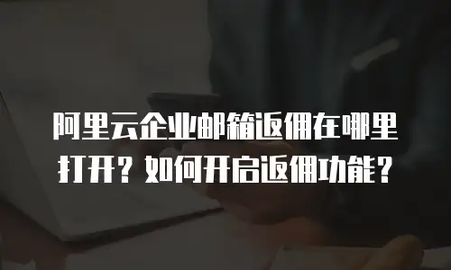 阿里云企业邮箱返佣在哪里打开?如何开启返佣功能?