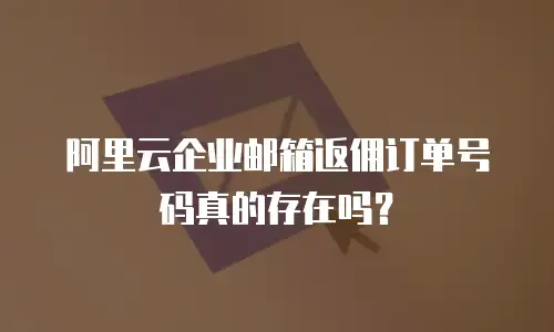 阿里云企业邮箱返佣订单号码真的存在吗？
