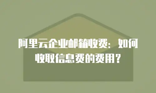 阿里云企业邮箱收费：如何收取信息费的费用？