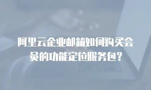 阿里云企业邮箱如何购买会员的功能定位服务包？