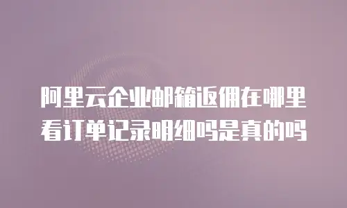阿里云企业邮箱返佣在哪里看订单记录明细吗是真的吗