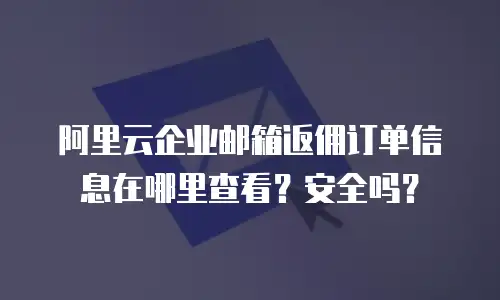 阿里云企业邮箱返佣订单信息在哪里查看？安全吗？