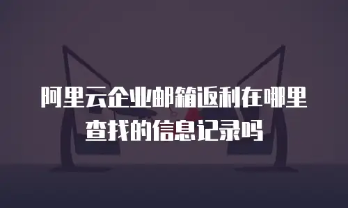 阿里云企业邮箱返利在哪里查找的信息记录吗