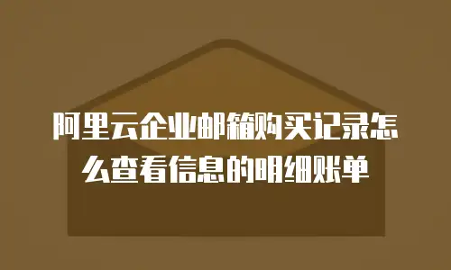 阿里云企业邮箱购买记录怎么查看信息的明细账单
