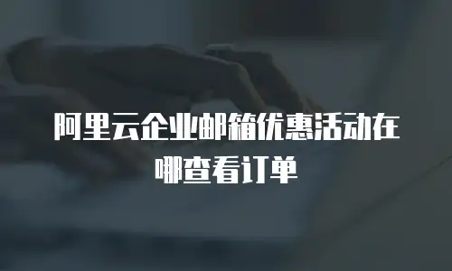 阿里云企业邮箱优惠活动在哪查看订单