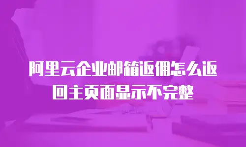 阿里云企业邮箱返佣怎么返回主页面显示不完整