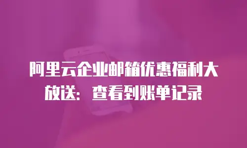 阿里云企业邮箱优惠福利大放送：查看到账单记录