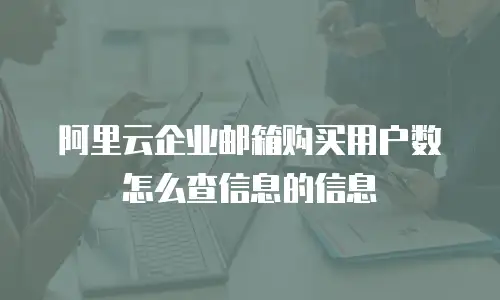 阿里云企业邮箱购买用户数怎么查信息的信息