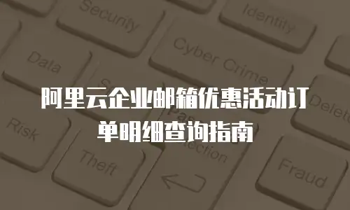 阿里云企业邮箱优惠活动订单明细查询指南