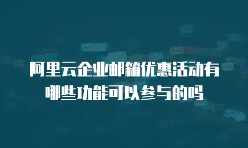 阿里云企业邮箱优惠活动有哪些功能可以参与的吗