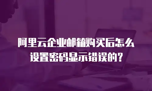 阿里云企业邮箱购买后怎么设置密码显示错误的?