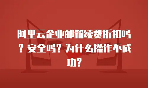 阿里云企业邮箱续费折扣吗?安全吗?为什么操作不成功?