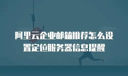 阿里云企业邮箱推荐怎么设置定位服务器信息提醒