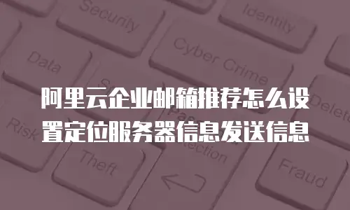 阿里云企业邮箱推荐怎么设置定位服务器信息发送信息
