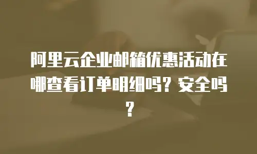 阿里云企业邮箱优惠活动在哪查看订单明细吗？安全吗？
