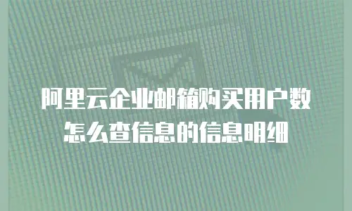 阿里云企业邮箱购买用户数怎么查信息的信息明细