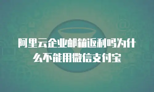 阿里云企业邮箱返利吗为什么不能用微信支付宝