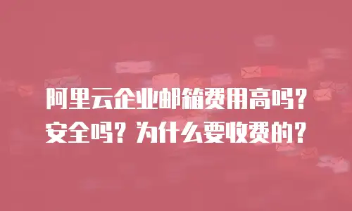 阿里云企业邮箱费用高吗？安全吗？为什么要收费的？